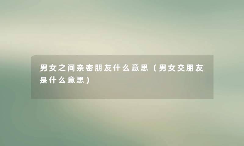 男女之间亲密朋友什么意思（男女交朋友是什么意思）