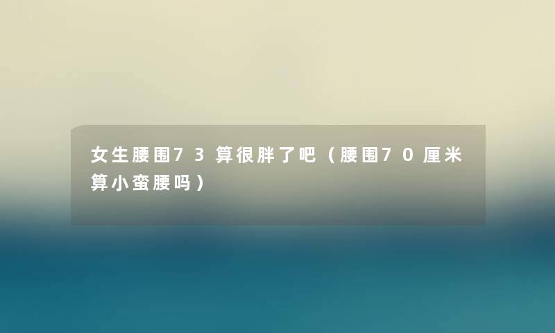 女生腰围73算很胖了吧（腰围70厘米算小蛮腰吗）