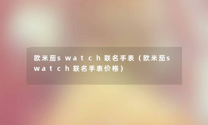 欧米茄swatch联名手表（欧米茄swatch联名手表价格）