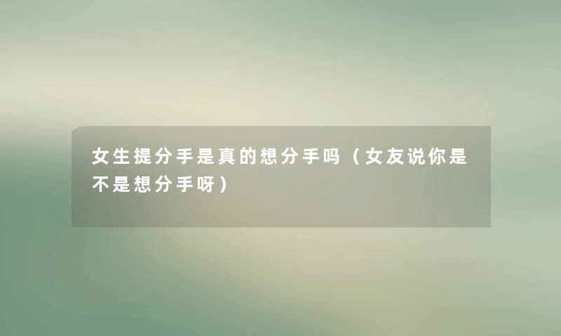 女生提分手是真的想分手吗（女友说你是不是想分手呀）