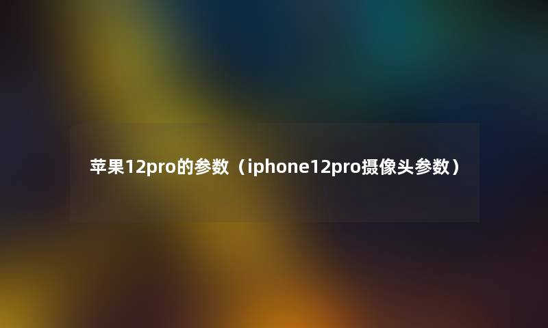苹果12pro的参数（iphone12pro摄像头参数）