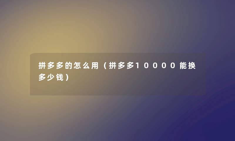 拼多多的怎么用（拼多多10000能换多少钱）