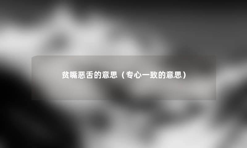 贫嘴恶舌的意思（专心一致的意思）