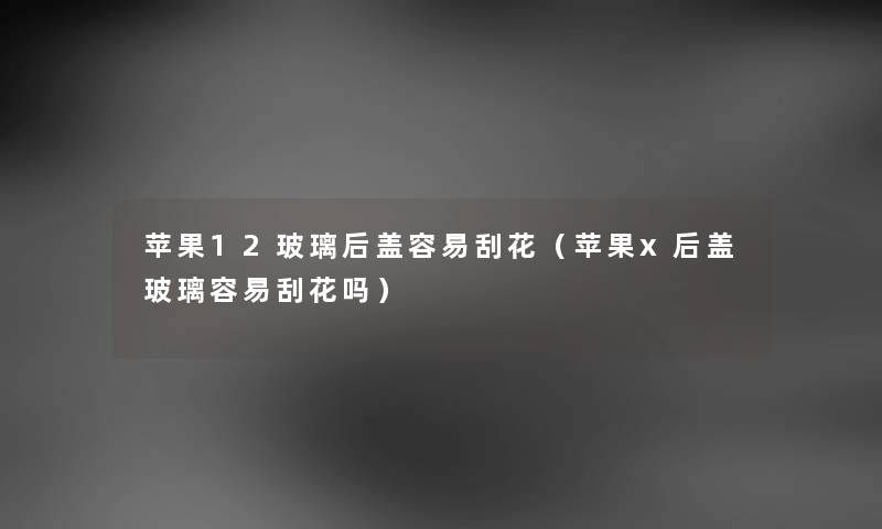 苹果12玻璃后盖容易刮花（苹果x后盖玻璃容易刮花吗）