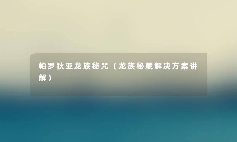 帕罗狄亚龙族秘咒（龙族秘藏解决方案讲解）