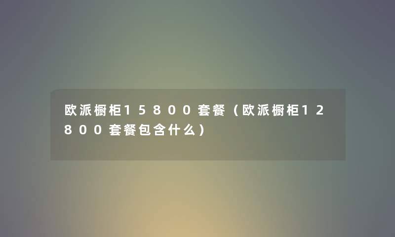 欧派橱柜15800套餐（欧派橱柜12800套餐包含什么）