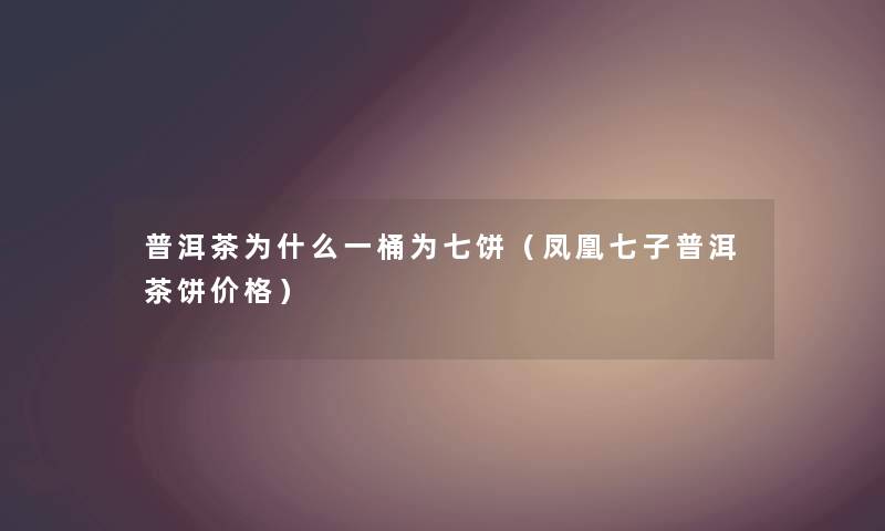 普洱茶为什么一桶为七饼（凤凰七子普洱茶饼价格）