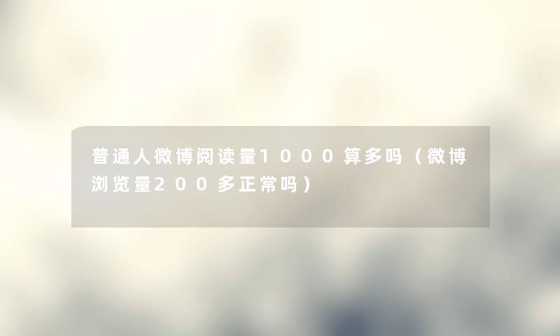 普通人微博阅读量1000算多吗（微博浏览量200多正常吗）