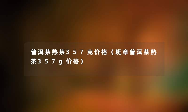 普洱茶熟茶357克价格（班章普洱茶熟茶357g价格）