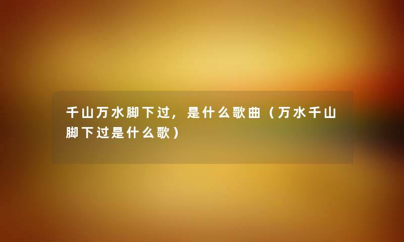 千山万水脚下过,是什么歌曲（万水千山脚下过是什么歌）