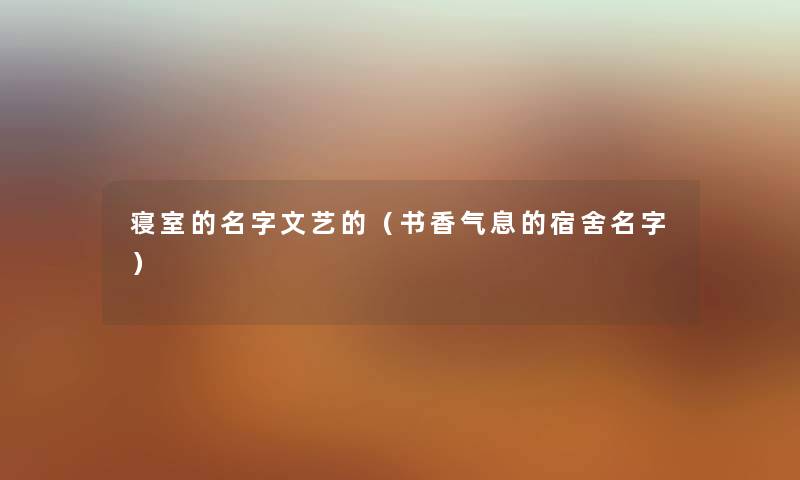 寝室的名字文艺的（书香气息的宿舍名字）
