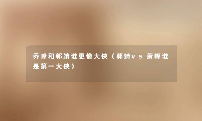 乔峰和郭靖谁更像大侠（郭靖vs萧峰谁是第一大侠）