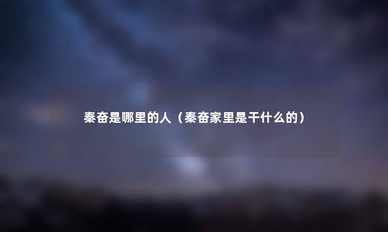 秦奋是哪里的人（秦奋家里是干什么的）