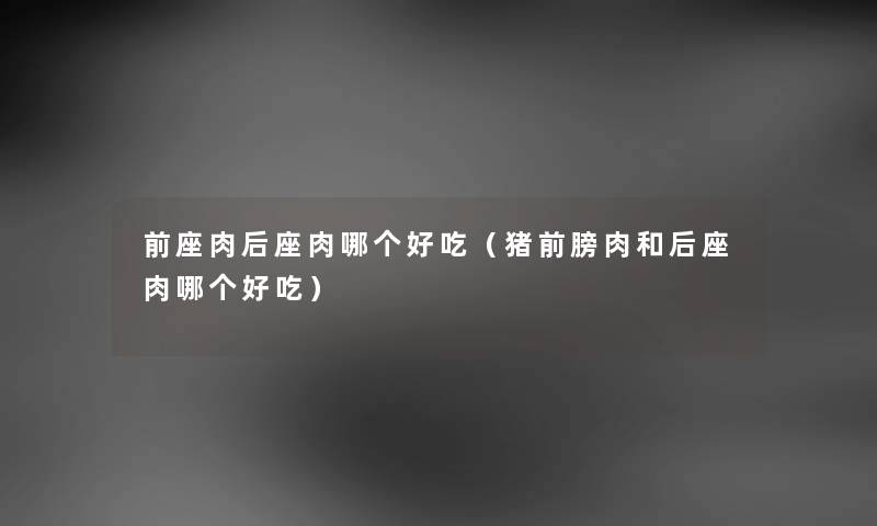 前座肉后座肉哪个好吃（猪前膀肉和后座肉哪个好吃）