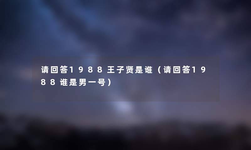 请回答1988王子贤是谁（请回答1988谁是男一号）