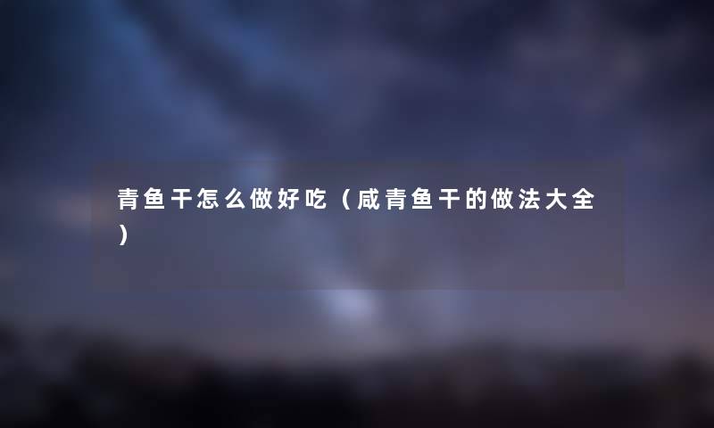 青鱼干怎么做好吃（咸青鱼干的做法大全）