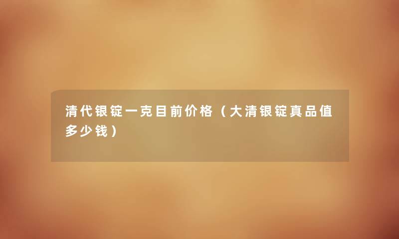 清代银锭一克目前价格（大清银锭真品值多少钱）