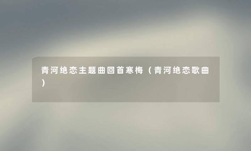 青河绝恋主题曲回首寒梅（青河绝恋歌曲）