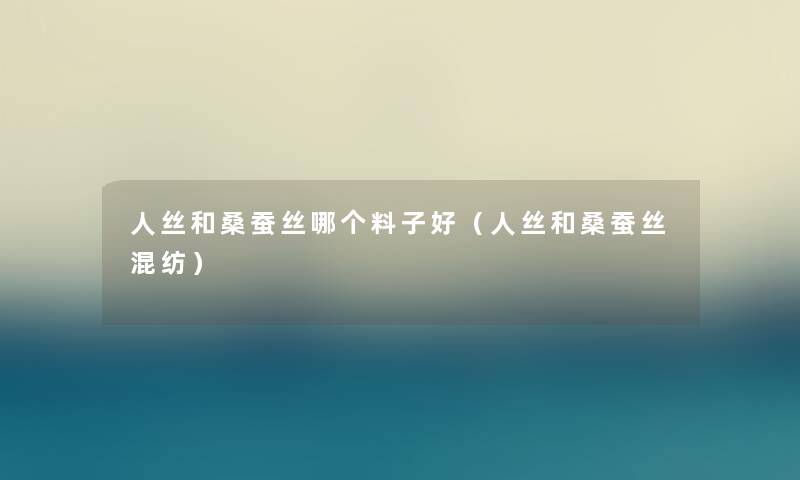 人丝和桑蚕丝哪个料子好（人丝和桑蚕丝混纺）