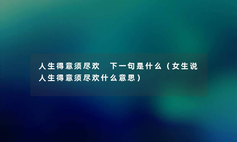 人生得意须尽欢 下一句是什么（女生说人生得意须尽欢什么意思）
