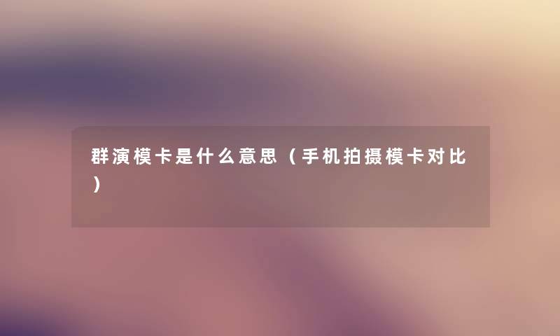 群演模卡是什么意思（手机拍摄模卡对比）