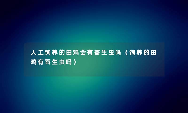 人工饲养的田鸡会有寄生虫吗（饲养的田鸡有寄生虫吗）