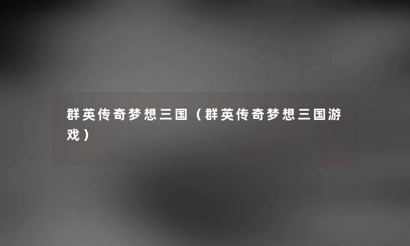 群英传奇梦想三国（群英传奇梦想三国游戏）
