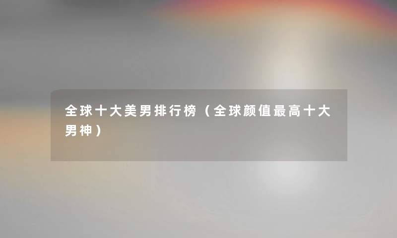 全球一些美男整理榜（全球颜值高一些男神）