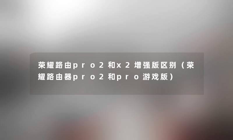 荣耀路由pro2和x2增强版区别（荣耀路由器pro2和pro游戏版）