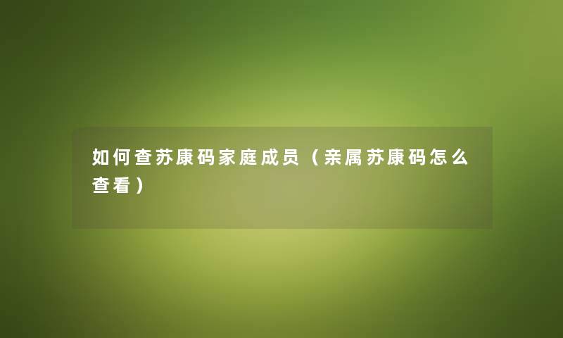 如何查苏康码家庭成员（亲属苏康码怎么查看）