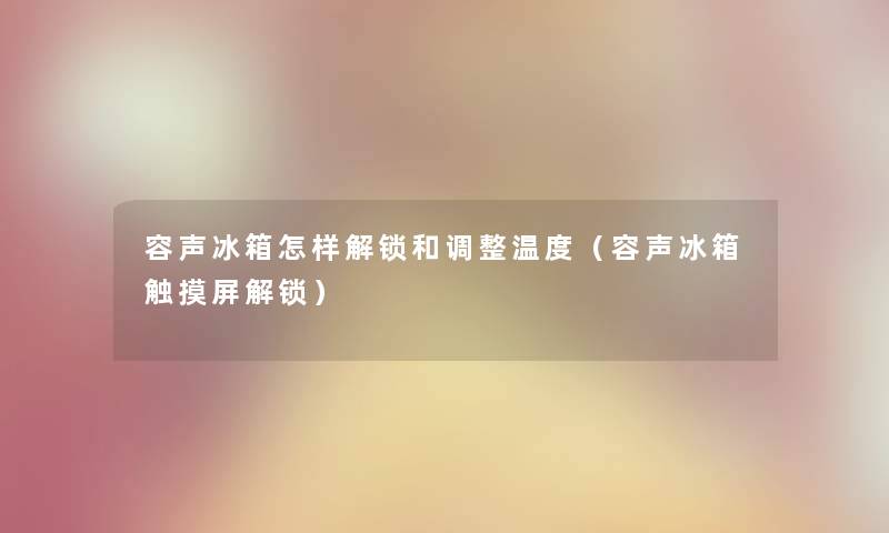 容声冰箱怎样解锁和调整温度（容声冰箱触摸屏解锁）