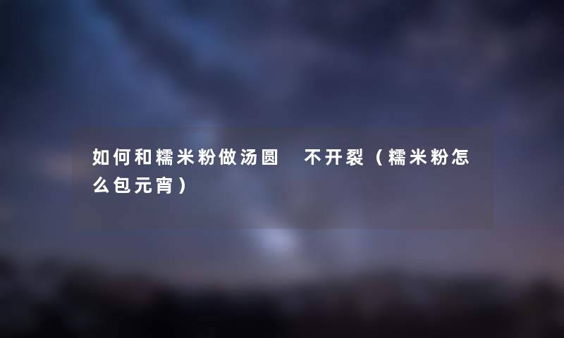 如何和糯米粉做汤圆 不开裂（糯米粉怎么包元宵）