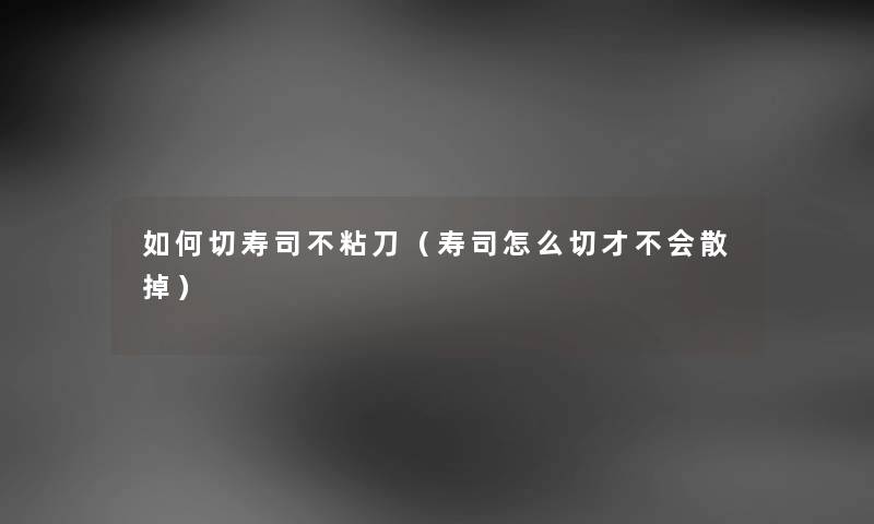 如何切寿司不粘刀（寿司怎么切才不会散掉）
