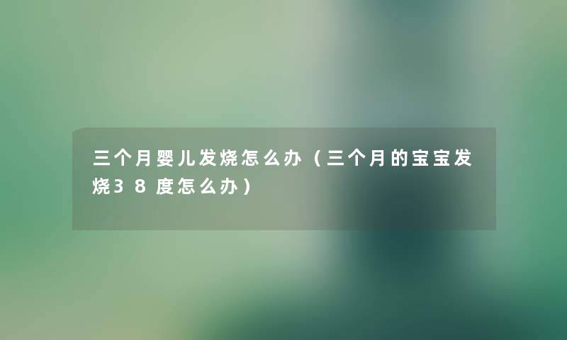 三个月婴儿发烧怎么办（三个月的宝宝发烧38度怎么办）