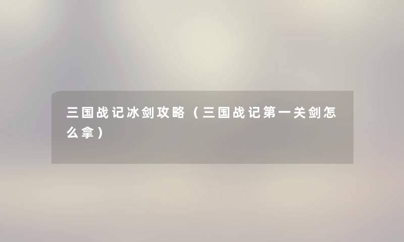 三国战记冰剑攻略（三国战记第一关剑怎么拿）