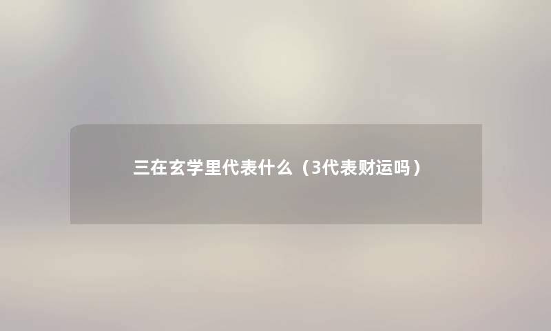 三在玄学里代表什么（3代表财运吗）
