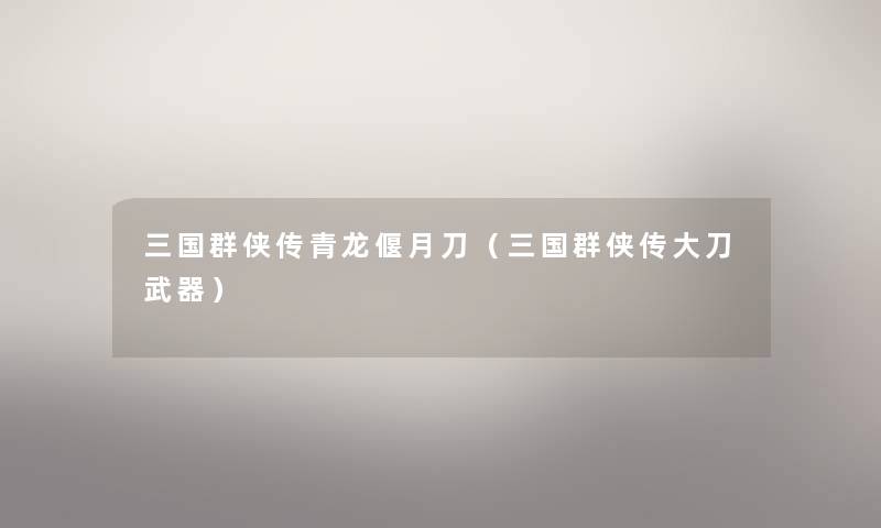 三国群侠传青龙偃月刀（三国群侠传大刀武器）