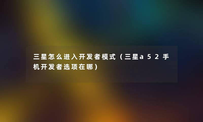 三星怎么进入开发者模式（三星a52手机开发者选项在哪）
