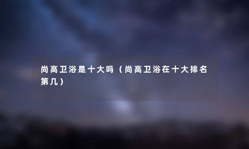 尚高卫浴是一些吗（尚高卫浴在一些推荐第几）