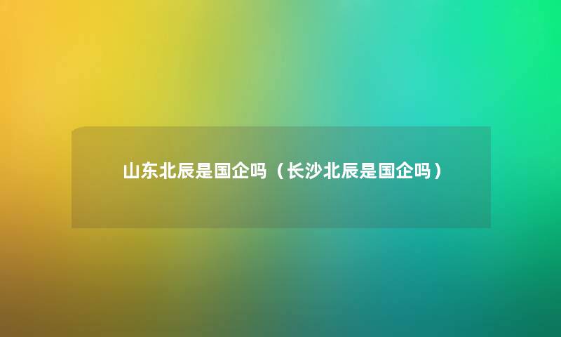 山东北辰是国企吗（长沙北辰是国企吗）