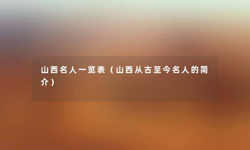 山西名人一览表（山西从古至今名人的简介）