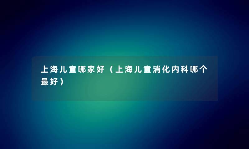 上海儿童哪家好（上海儿童消化内科哪个好）