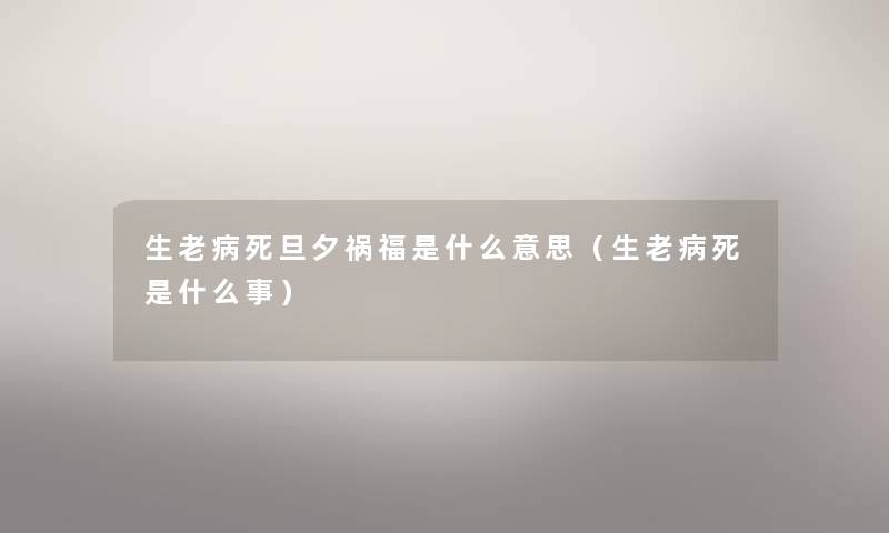 生老病死旦夕祸福是什么意思（生老病死是什么事）
