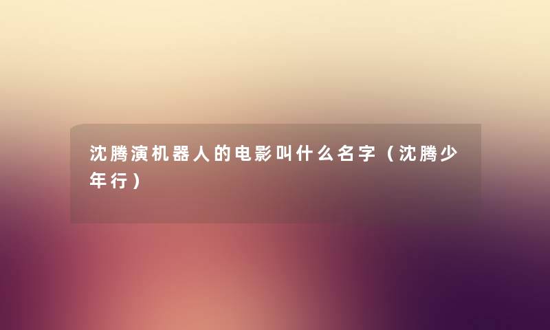 沈腾演机器人的电影叫什么名字（沈腾少年行）