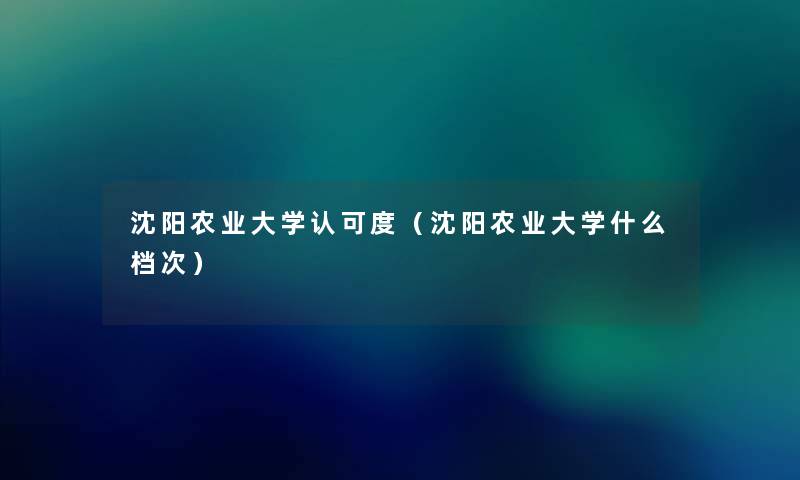 沈阳农业大学认可度（沈阳农业大学什么档次）