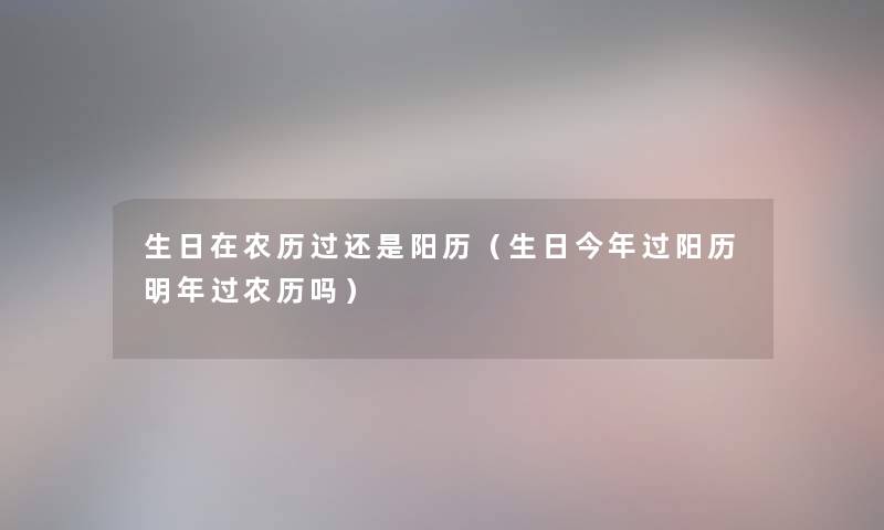 生日在农历过还是阳历（生日今年过阳历明年过农历吗）