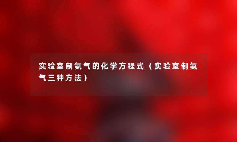 实验室制氨气的化学方程式（实验室制氨气三种方法）
