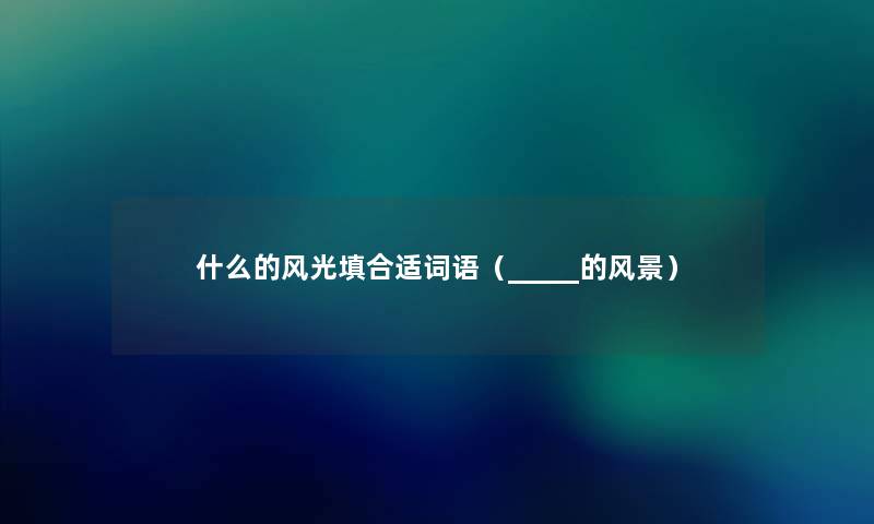 什么的风光填合适词语（_____的风景）
