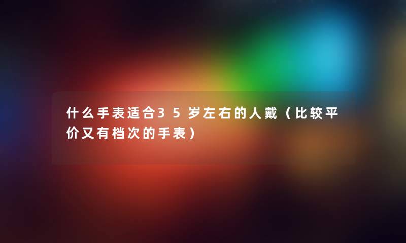 什么手表适合35岁左右的人戴（比较平价又有档次的手表）