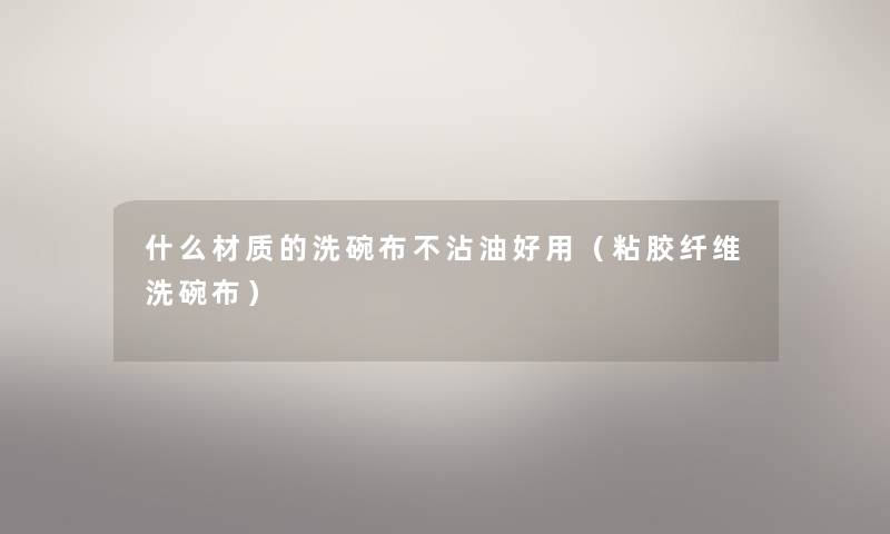 什么材质的洗碗布不沾油好用（粘胶纤维洗碗布）